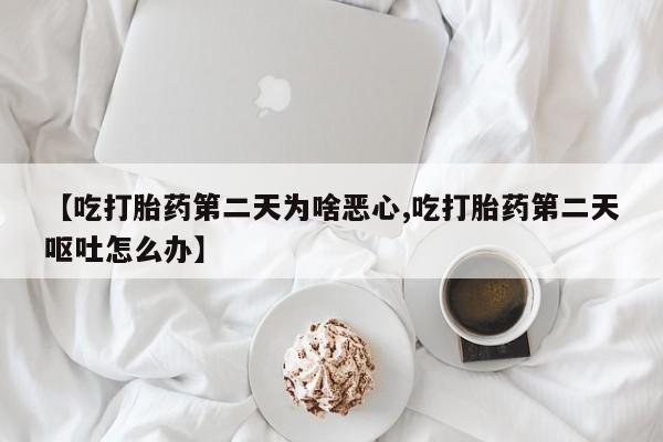 私人卖打胎药微信号,亲测有效！【吃打胎药第二天为啥恶心,吃打胎药第二天呕吐怎么办】