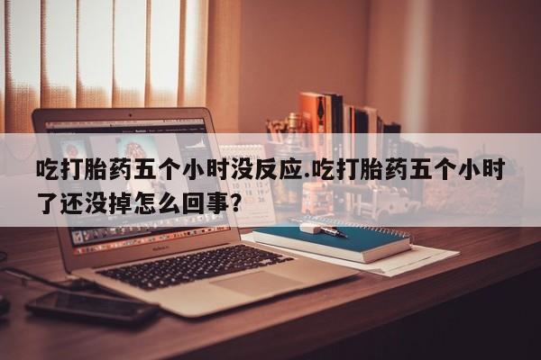 私人卖打胎药微信号,亲测有效！吃打胎药五个小时没反应.吃打胎药五个小时了还没掉怎么回事？