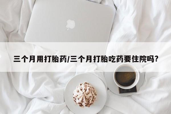 私人卖打胎药微信号,亲测有效！三个月用打胎药/三个月打胎吃药要住院吗?