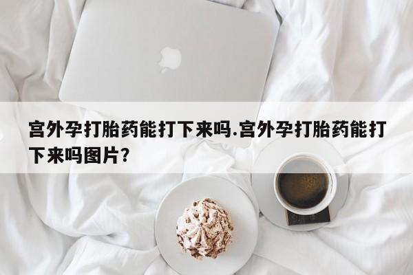 私人卖打胎药微信号,亲测有效！宫外孕打胎药能打下来吗.宫外孕打胎药能打下来吗图片？