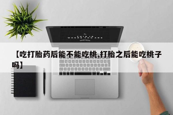 私人卖打胎药微信号,亲测有效！【吃打胎药后能不能吃桃,打胎之后能吃桃子吗】