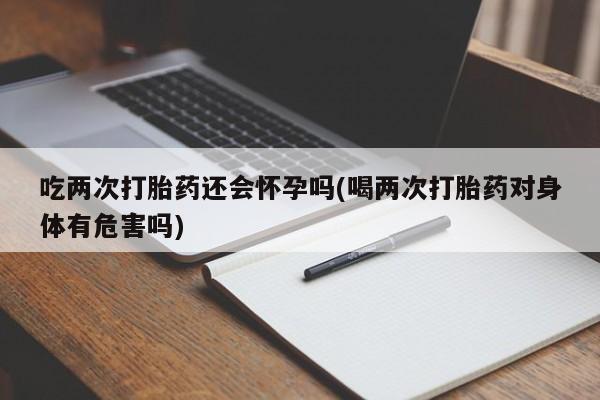 私人卖打胎药微信号,亲测有效！吃两次打胎药还会怀孕吗(喝两次打胎药对身体有危害吗)