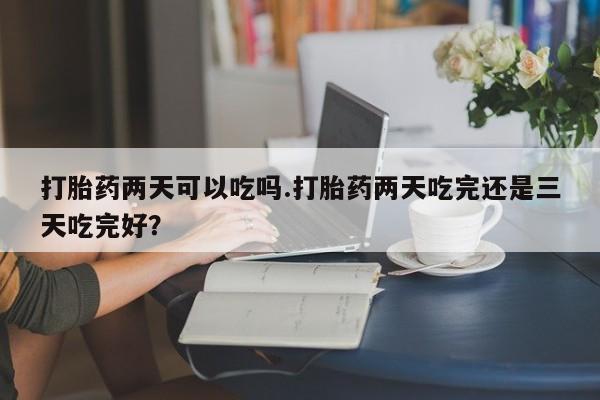 私人卖打胎药微信号,亲测有效！打胎药两天可以吃吗.打胎药两天吃完还是三天吃完好？