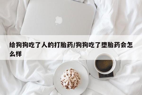 私人卖打胎药微信号,亲测有效！给狗狗吃了人的打胎药/狗狗吃了堕胎药会怎么样
