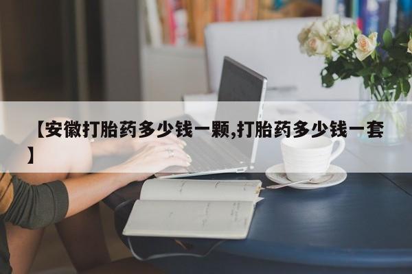 私人卖打胎药微信号,亲测有效！【安徽打胎药多少钱一颗,打胎药多少钱一套】