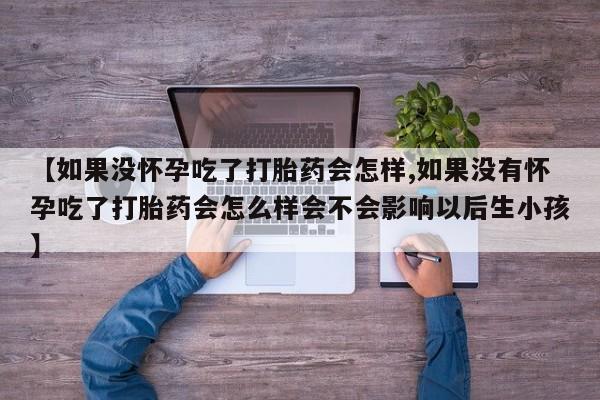 私人卖打胎药微信号,亲测有效！【如果没怀孕吃了打胎药会怎样,如果没有怀孕吃了打胎药会怎么样会不会影响以后生小孩】