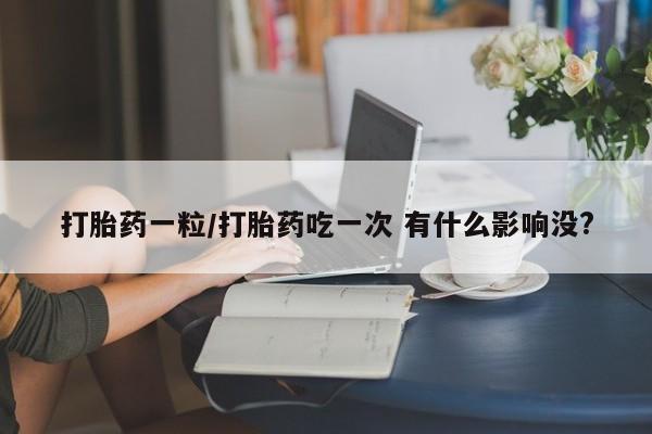 私人卖打胎药微信号,亲测有效！打胎药一粒/打胎药吃一次 有什么影响没?