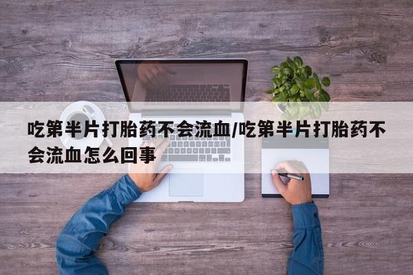 私人卖打胎药微信号,亲测有效！吃第半片打胎药不会流血/吃第半片打胎药不会流血怎么回事