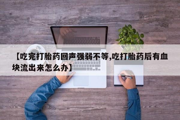私人卖打胎药微信号,亲测有效！【吃完打胎药回声强弱不等,吃打胎药后有血块流出来怎么办】