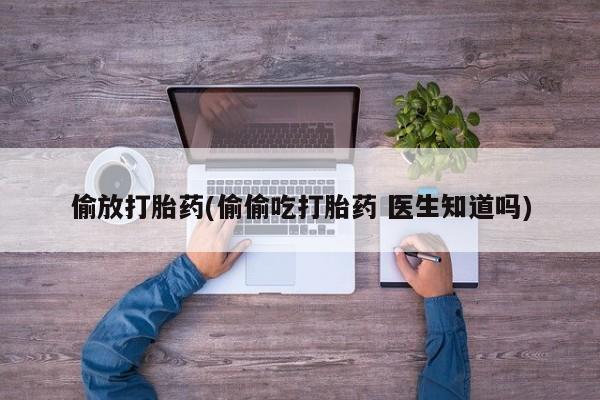 私人卖打胎药微信号,亲测有效！偷放打胎药(偷偷吃打胎药 医生知道吗)