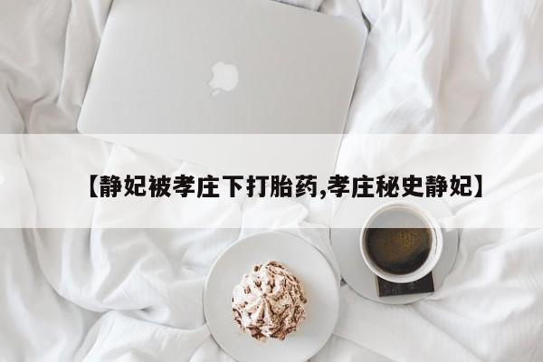 私人卖打胎药微信号,亲测有效！【静妃被孝庄下打胎药,孝庄秘史静妃】