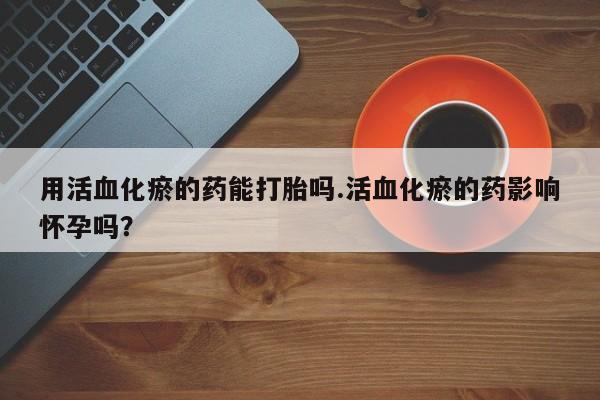 私人卖打胎药微信号,亲测有效！用活血化瘀的药能打胎吗.活血化瘀的药影响怀孕吗？