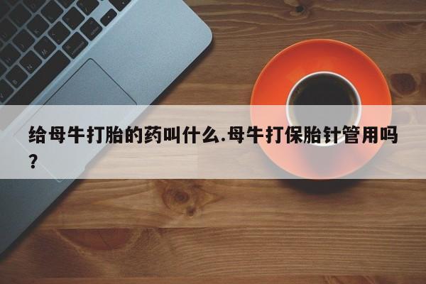 私人卖打胎药微信号,亲测有效！给母牛打胎的药叫什么.母牛打保胎针管用吗？