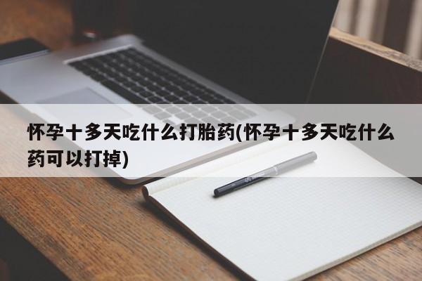 私人卖打胎药微信号,亲测有效！怀孕十多天吃什么打胎药(怀孕十多天吃什么药可以打掉)