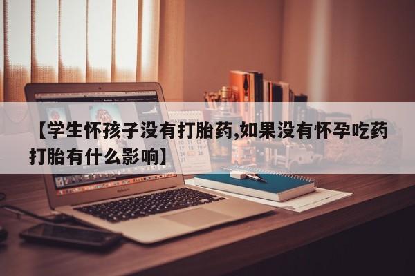 私人卖打胎药微信号,亲测有效！【学生怀孩子没有打胎药,如果没有怀孕吃药打胎有什么影响】