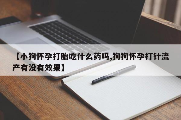 私人卖打胎药微信号,亲测有效！【小狗怀孕打胎吃什么药吗,狗狗怀孕打针流产有没有效果】