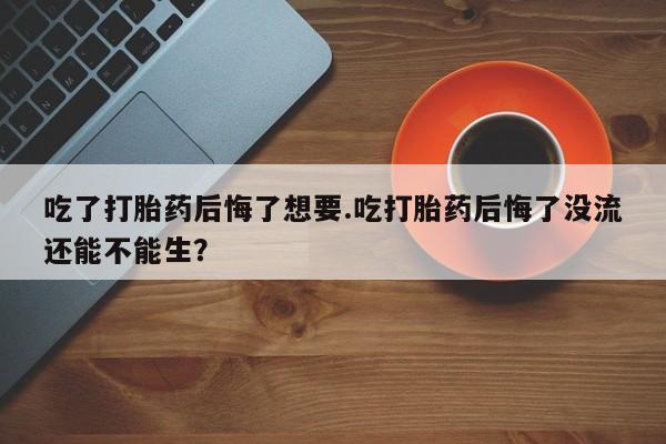 私人卖打胎药微信号,亲测有效！吃了打胎药后悔了想要.吃打胎药后悔了没流还能不能生？