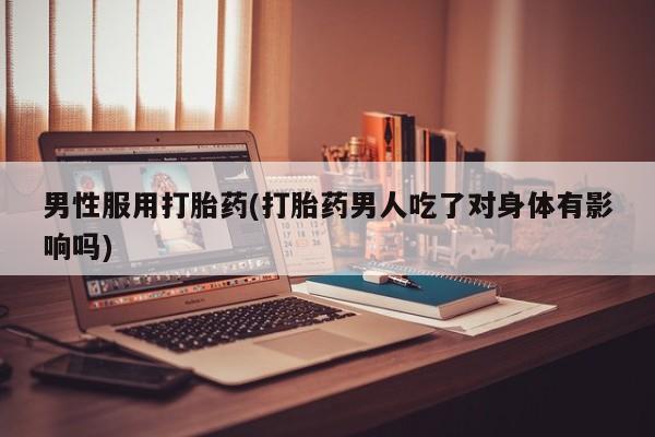 私人卖打胎药微信号,亲测有效！男性服用打胎药(打胎药男人吃了对身体有影响吗)