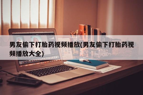 私人卖打胎药微信号,亲测有效！男友偷下打胎药视频播放(男友偷下打胎药视频播放大全)