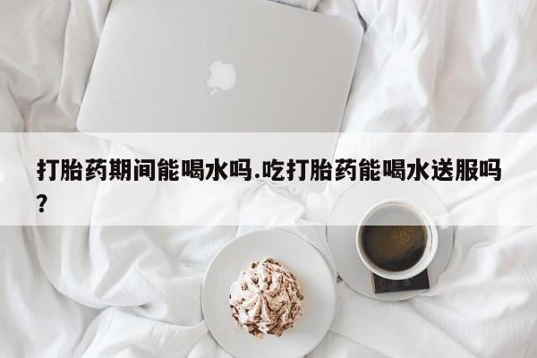 私人卖打胎药微信号,亲测有效！打胎药期间能喝水吗.吃打胎药能喝水送服吗？