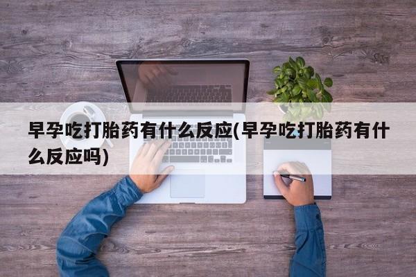 私人卖打胎药微信号,亲测有效！早孕吃打胎药有什么反应(早孕吃打胎药有什么反应吗)