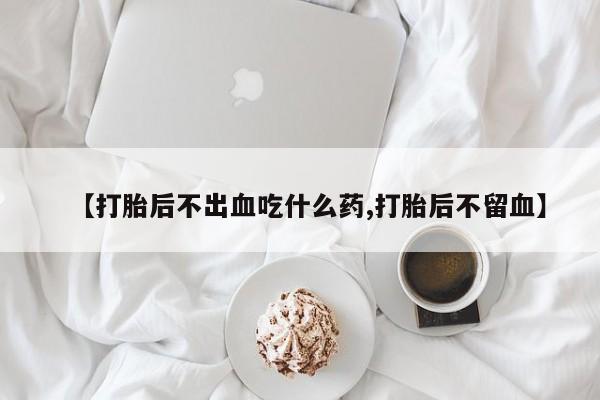 私人卖打胎药微信号,亲测有效！【打胎后不出血吃什么药,打胎后不留血】