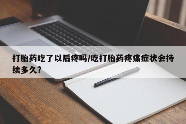 私人卖打胎药微信号,亲测有效！打胎药吃了以后疼吗/吃打胎药疼痛症状会持续多久?