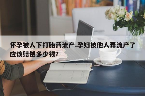 私人卖打胎药微信号,亲测有效！怀孕被人下打胎药流产.孕妇被他人弄流产了应该赔偿多少钱？