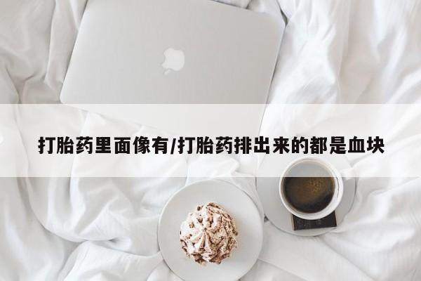 私人卖打胎药微信号,亲测有效！打胎药里面像有/打胎药排出来的都是血块