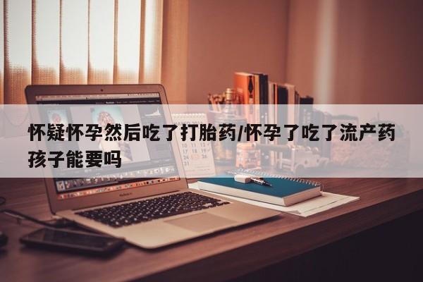 私人卖打胎药微信号,亲测有效！怀疑怀孕然后吃了打胎药/怀孕了吃了流产药孩子能要吗