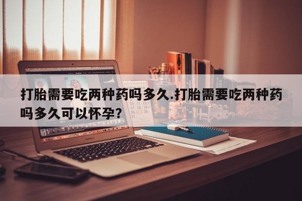 私人卖打胎药微信号,亲测有效！打胎需要吃两种药吗多久.打胎需要吃两种药吗多久可以怀孕？