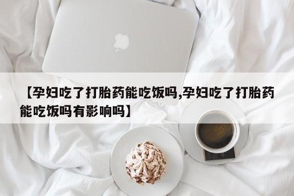 私人卖打胎药微信号,亲测有效！【孕妇吃了打胎药能吃饭吗,孕妇吃了打胎药能吃饭吗有影响吗】