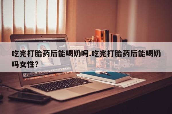私人卖打胎药微信号,亲测有效！吃完打胎药后能喝奶吗.吃完打胎药后能喝奶吗女性？