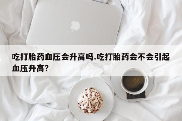 私人卖打胎药微信号,亲测有效！吃打胎药血压会升高吗.吃打胎药会不会引起血压升高？