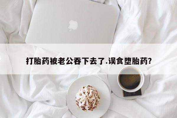 私人卖打胎药微信号,亲测有效！打胎药被老公吞下去了.误食堕胎药？