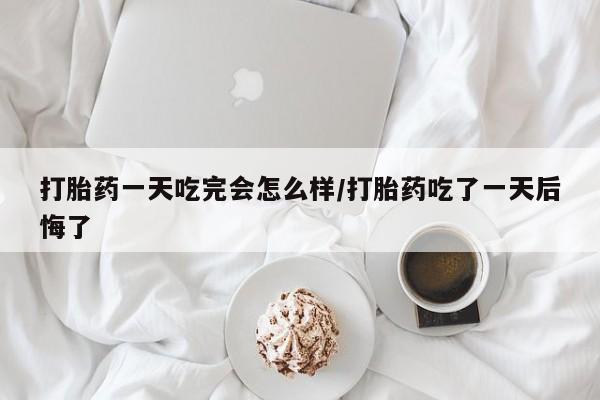 私人卖打胎药微信号,亲测有效！打胎药一天吃完会怎么样/打胎药吃了一天后悔了