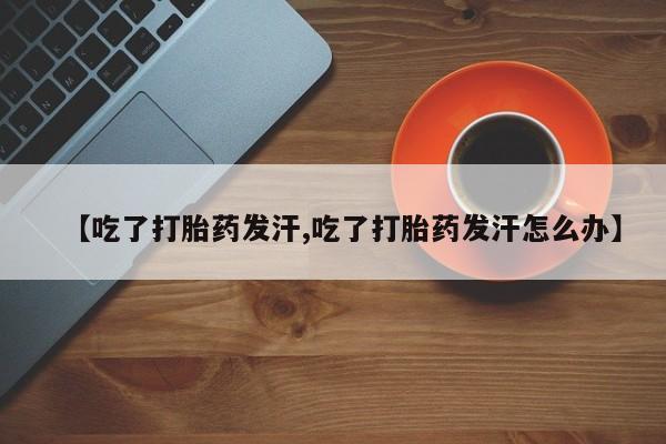 私人卖打胎药微信号,亲测有效！【吃了打胎药发汗,吃了打胎药发汗怎么办】