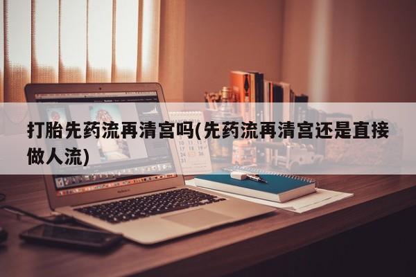 私人卖打胎药微信号,亲测有效！打胎先药流再清宫吗(先药流再清宫还是直接做人流)