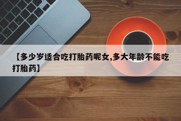 私人卖打胎药微信号,亲测有效！【多少岁适合吃打胎药呢女,多大年龄不能吃打胎药】