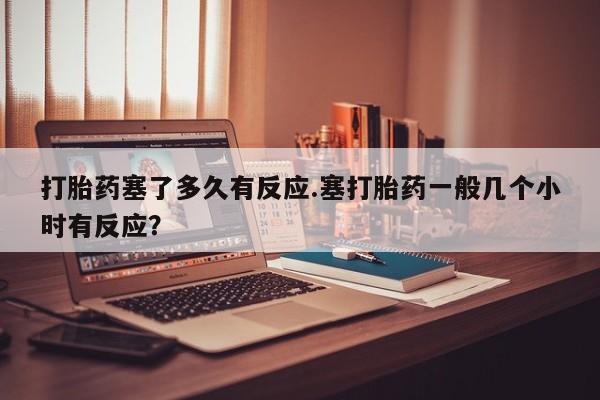 私人卖打胎药微信号,亲测有效！打胎药塞了多久有反应.塞打胎药一般几个小时有反应？