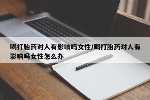 私人卖打胎药微信号,亲测有效！喝打胎药对人有影响吗女性/喝打胎药对人有影响吗女性怎么办