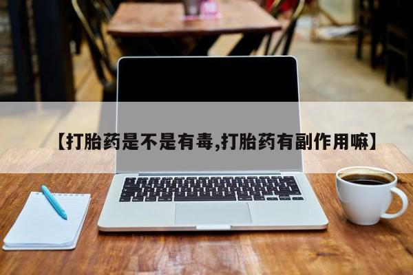 私人卖打胎药微信号,亲测有效！【打胎药是不是有毒,打胎药有副作用嘛】