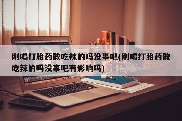 私人卖打胎药微信号,亲测有效！刚喝打胎药敢吃辣的吗没事吧(刚喝打胎药敢吃辣的吗没事吧有影响吗)