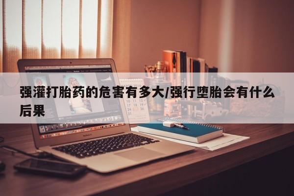 私人卖打胎药微信号,亲测有效！强灌打胎药的危害有多大/强行堕胎会有什么后果