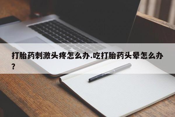 私人卖打胎药微信号,亲测有效！打胎药刺激头疼怎么办.吃打胎药头晕怎么办？