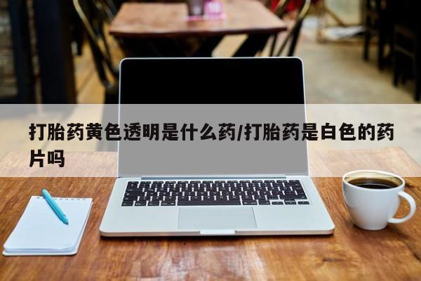 私人卖打胎药微信号,亲测有效！打胎药黄色透明是什么药/打胎药是白色的药片吗
