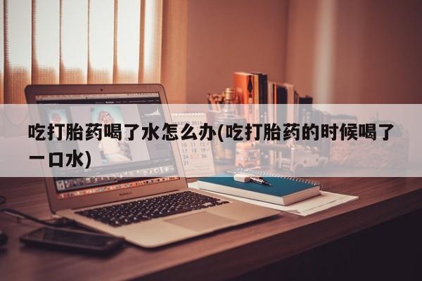 私人卖打胎药微信号,亲测有效！吃打胎药喝了水怎么办(吃打胎药的时候喝了一口水)
