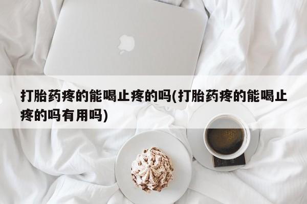 私人卖打胎药微信号,亲测有效！打胎药疼的能喝止疼的吗(打胎药疼的能喝止疼的吗有用吗)