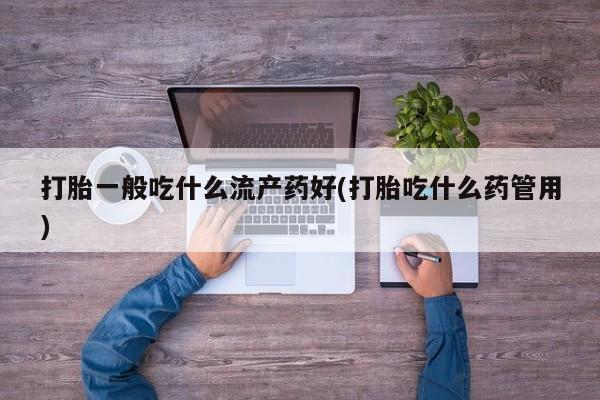 私人卖打胎药微信号,亲测有效！打胎一般吃什么流产药好(打胎吃什么药管用)