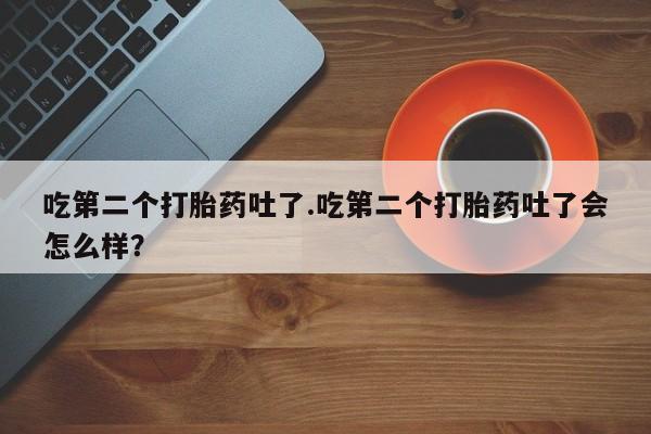 私人卖打胎药微信号,亲测有效！吃第二个打胎药吐了.吃第二个打胎药吐了会怎么样？